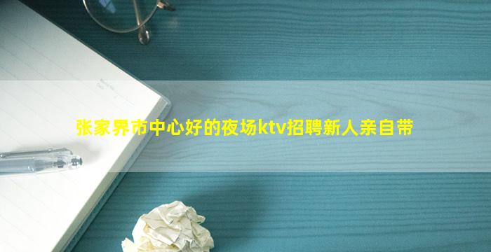 张家界市中心好的夜场ktv招聘新人亲自带